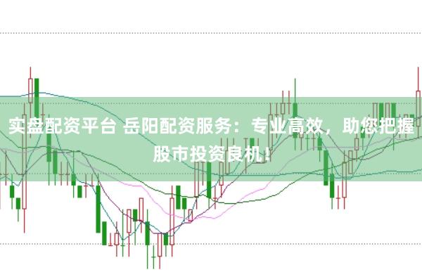 实盘配资平台 岳阳配资服务：专业高效，助您把握股市投资良机！