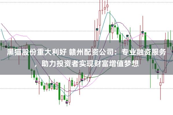 黑猫股份重大利好 赣州配资公司：专业融资服务，助力投资者实现财富增值梦想