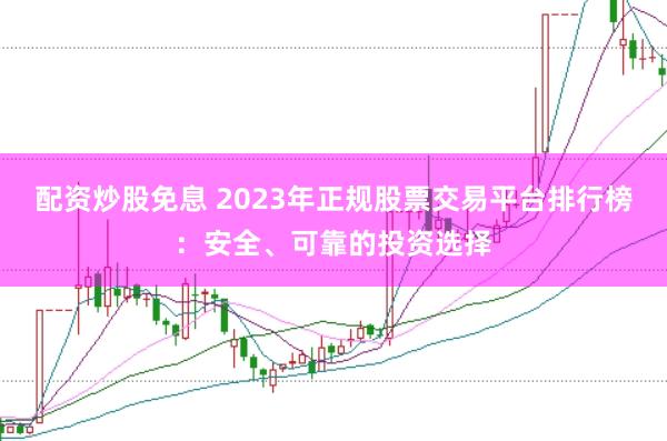 配资炒股免息 2023年正规股票交易平台排行榜：安全、可靠的投资选择