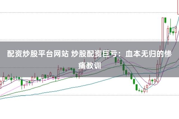 配资炒股平台网站 炒股配资巨亏：血本无归的惨痛教训