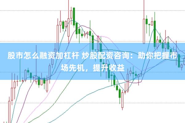 股市怎么融资加杠杆 炒股配资咨询：助你把握市场先机，提升收益