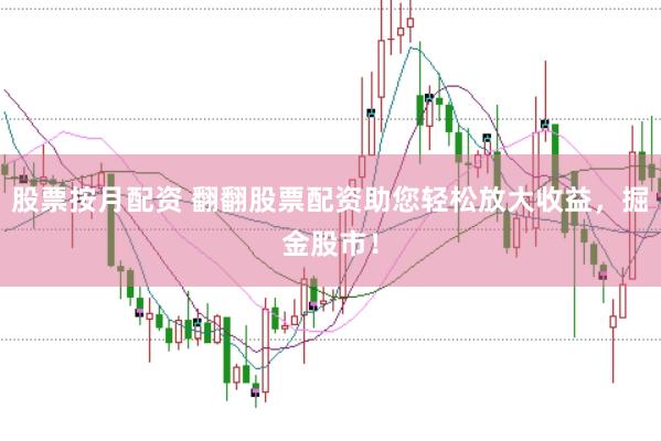 股票按月配资 翻翻股票配资助您轻松放大收益，掘金股市！