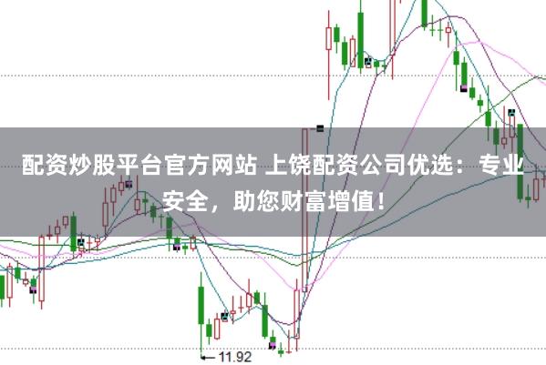 配资炒股平台官方网站 上饶配资公司优选：专业安全，助您财富增值！