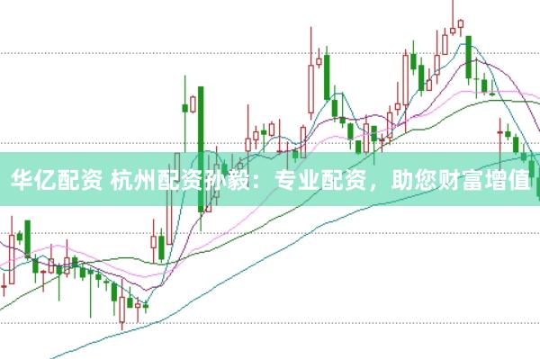 华亿配资 杭州配资孙毅：专业配资，助您财富增值