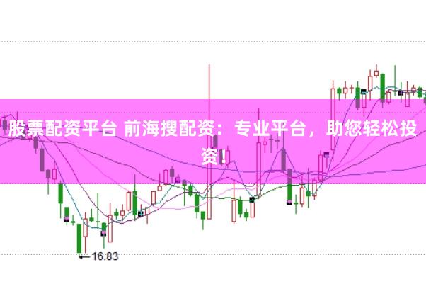 股票配资平台 前海搜配资：专业平台，助您轻松投资！
