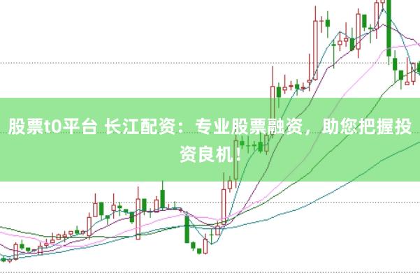 股票t0平台 长江配资：专业股票融资，助您把握投资良机！