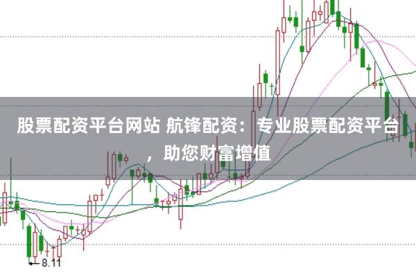 股票配资平台网站 航锋配资：专业股票配资平台，助您财富增值