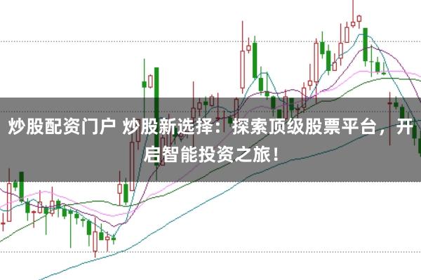 炒股配资门户 炒股新选择：探索顶级股票平台，开启智能投资之旅！