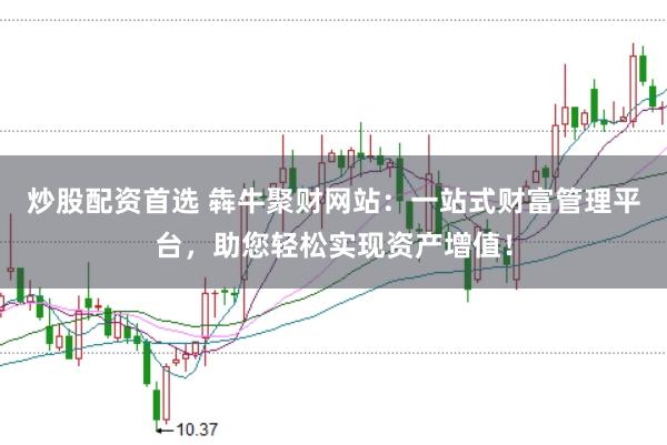 炒股配资首选 犇牛聚财网站：一站式财富管理平台，助您轻松实现资产增值！