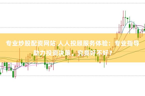 专业炒股配资网站 人人投顾服务体验：专业指导助力投资决策，究竟好不好？