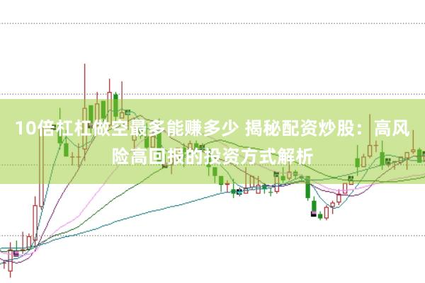10倍杠杠做空最多能赚多少 揭秘配资炒股：高风险高回报的投资方式解析
