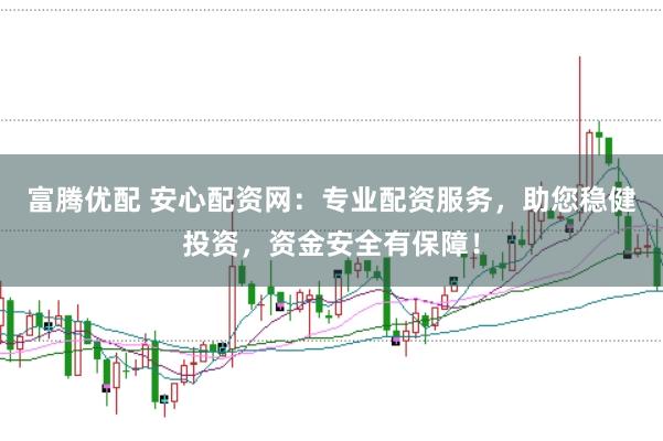 富腾优配 安心配资网：专业配资服务，助您稳健投资，资金安全有保障！