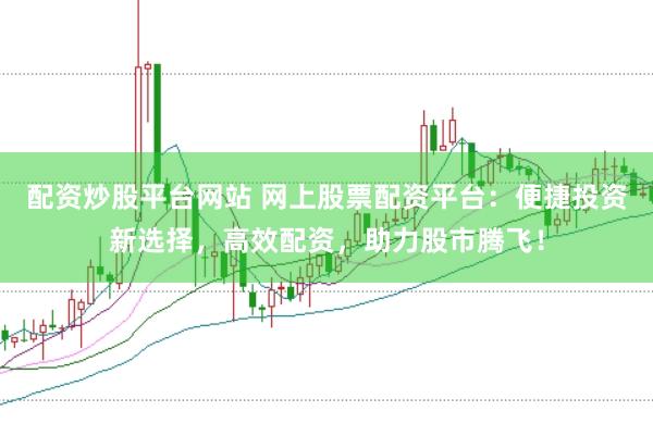 配资炒股平台网站 网上股票配资平台：便捷投资新选择，高效配资，助力股市腾飞！