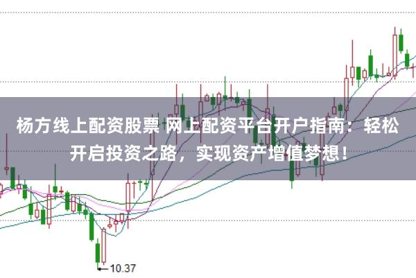 杨方线上配资股票 网上配资平台开户指南：轻松开启投资之路，实现资产增值梦想！