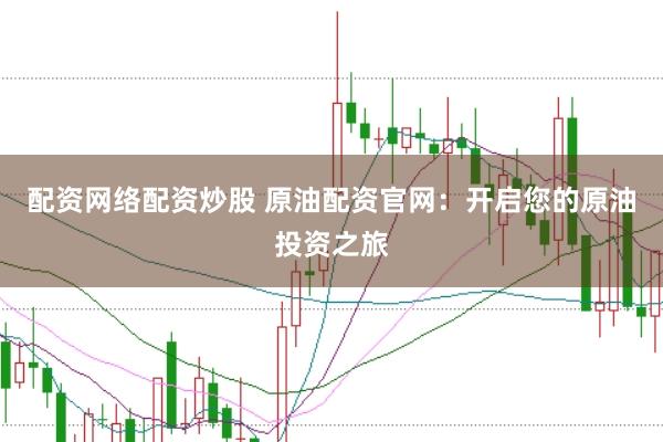 配资网络配资炒股 原油配资官网：开启您的原油投资之旅