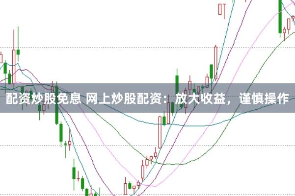 配资炒股免息 网上炒股配资：放大收益，谨慎操作
