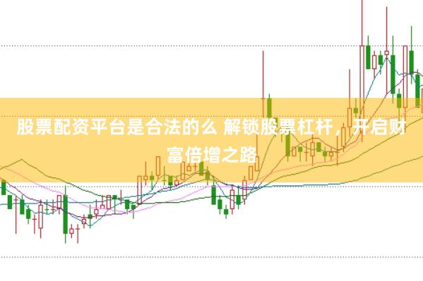 股票配资平台是合法的么 解锁股票杠杆，开启财富倍增之路