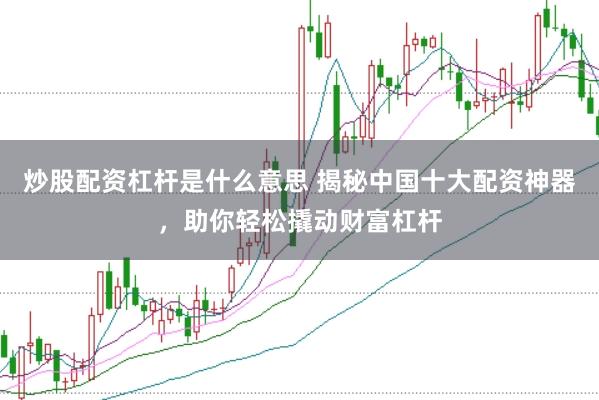 炒股配资杠杆是什么意思 揭秘中国十大配资神器，助你轻松撬动财富杠杆