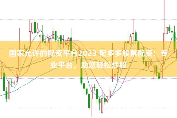 国家允许的配资平台2023 配多多股票配资：专业平台，助您轻松炒股