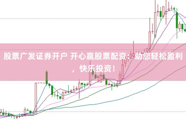股票广发证券开户 开心赢股票配资：助您轻松盈利，快乐投资！