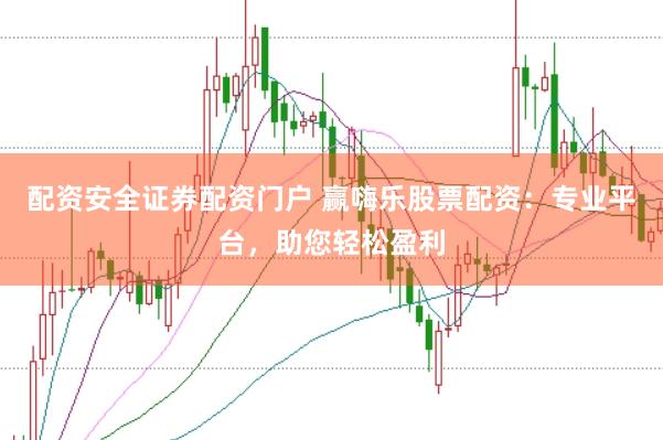 配资安全证券配资门户 赢嗨乐股票配资：专业平台，助您轻松盈利