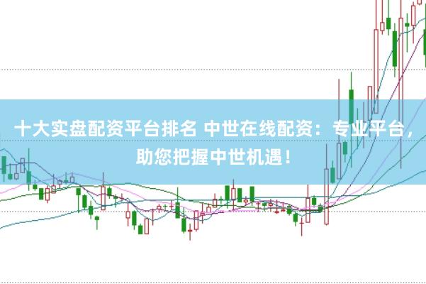 十大实盘配资平台排名 中世在线配资：专业平台，助您把握中世机遇！