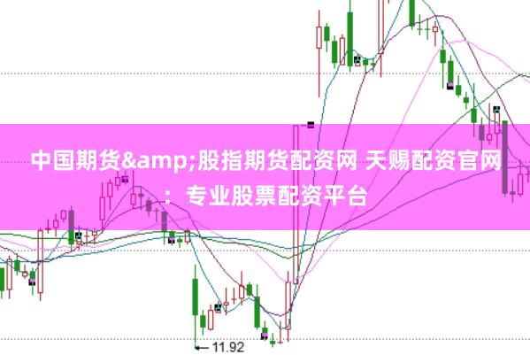 中国期货&股指期货配资网 天赐配资官网：专业股票配资平台