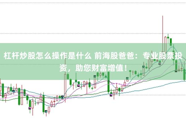 杠杆炒股怎么操作是什么 前海股爸爸：专业股票投资，助您财富增值！