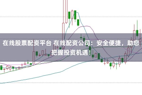 在线股票配资平台 在线配资公司：安全便捷，助您把握投资机遇！