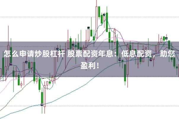 怎么申请炒股杠杆 股票配资年息：低息配资，助您盈利！