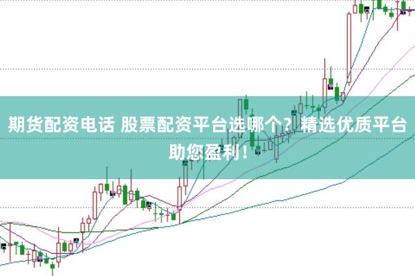 期货配资电话 股票配资平台选哪个？精选优质平台助您盈利！