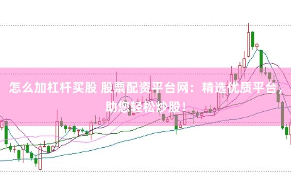 怎么加杠杆买股 股票配资平台网：精选优质平台，助您轻松炒股！