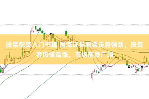 股票配资入门书籍 国海证券股票走势强劲，投资者热情高涨，市场前景广阔
