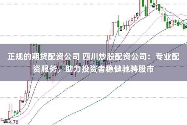 正规的期货配资公司 四川炒股配资公司：专业配资服务，助力投资者稳健驰骋股市
