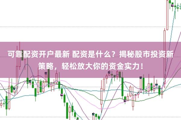 可靠配资开户最新 配资是什么？揭秘股市投资新策略，轻松放大你的资金实力！