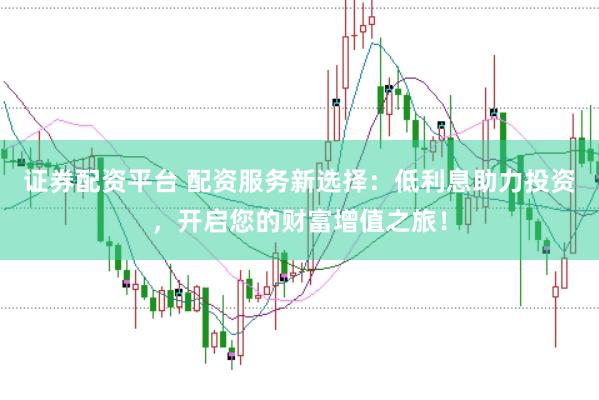 证券配资平台 配资服务新选择：低利息助力投资，开启您的财富增值之旅！