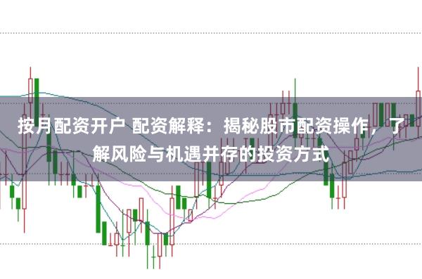 按月配资开户 配资解释：揭秘股市配资操作，了解风险与机遇并存的投资方式