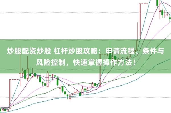 炒股配资炒股 杠杆炒股攻略：申请流程、条件与风险控制，快速掌握操作方法！