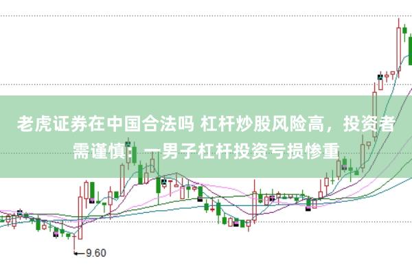 老虎证券在中国合法吗 杠杆炒股风险高，投资者需谨慎：一男子杠杆投资亏损惨重