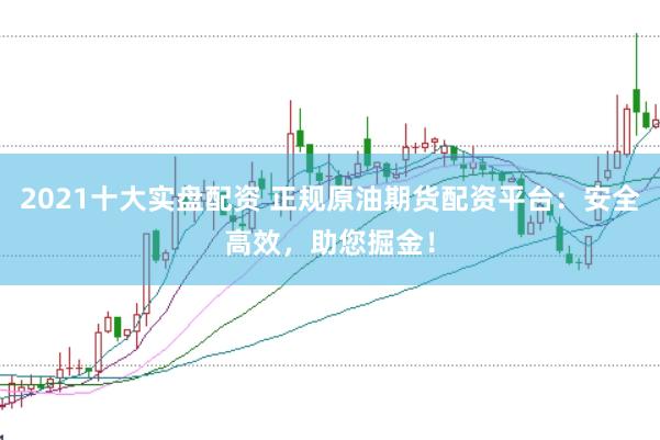 2021十大实盘配资 正规原油期货配资平台：安全高效，助您掘金！