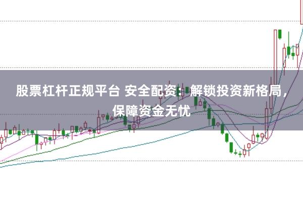 股票杠杆正规平台 安全配资：解锁投资新格局，保障资金无忧