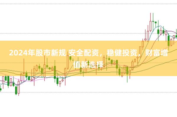 2024年股市新规 安全配资，稳健投资，财富增值新选择