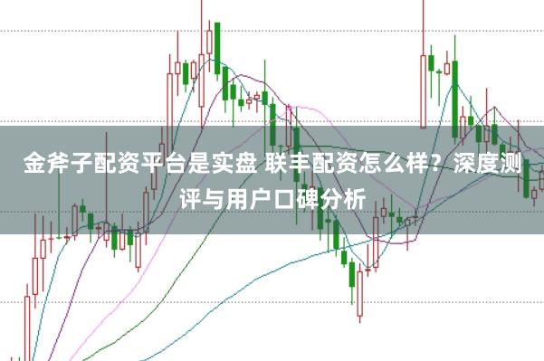金斧子配资平台是实盘 联丰配资怎么样？深度测评与用户口碑分析
