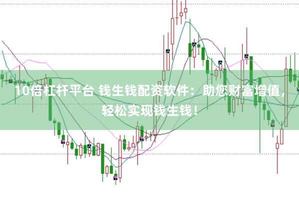 10倍杠杆平台 钱生钱配资软件：助您财富增值，轻松实现钱生钱！