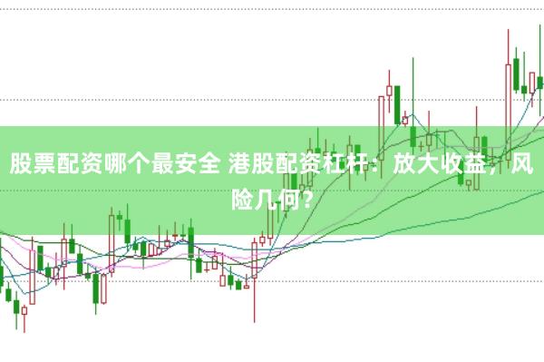股票配资哪个最安全 港股配资杠杆：放大收益，风险几何？