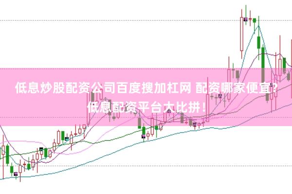 低息炒股配资公司百度搜加杠网 配资哪家便宜？低息配资平台大比拼！