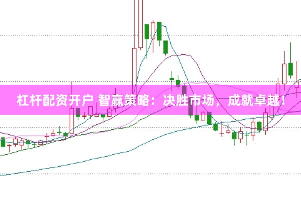 杠杆配资开户 智赢策略：决胜市场，成就卓越！