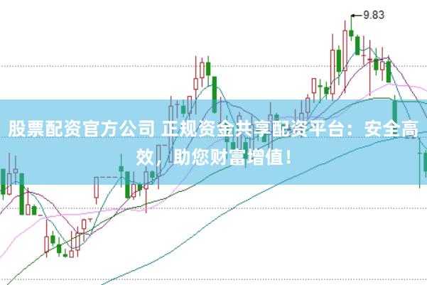 股票配资官方公司 正规资金共享配资平台：安全高效，助您财富增值！