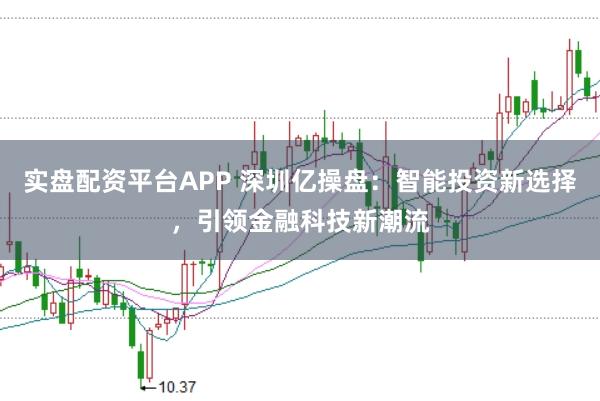 实盘配资平台APP 深圳亿操盘：智能投资新选择，引领金融科技新潮流