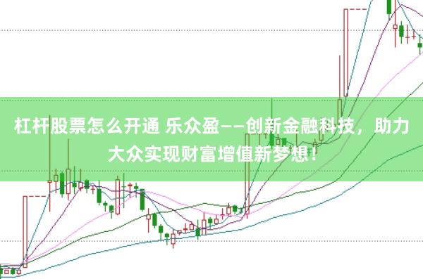 杠杆股票怎么开通 乐众盈——创新金融科技，助力大众实现财富增值新梦想！